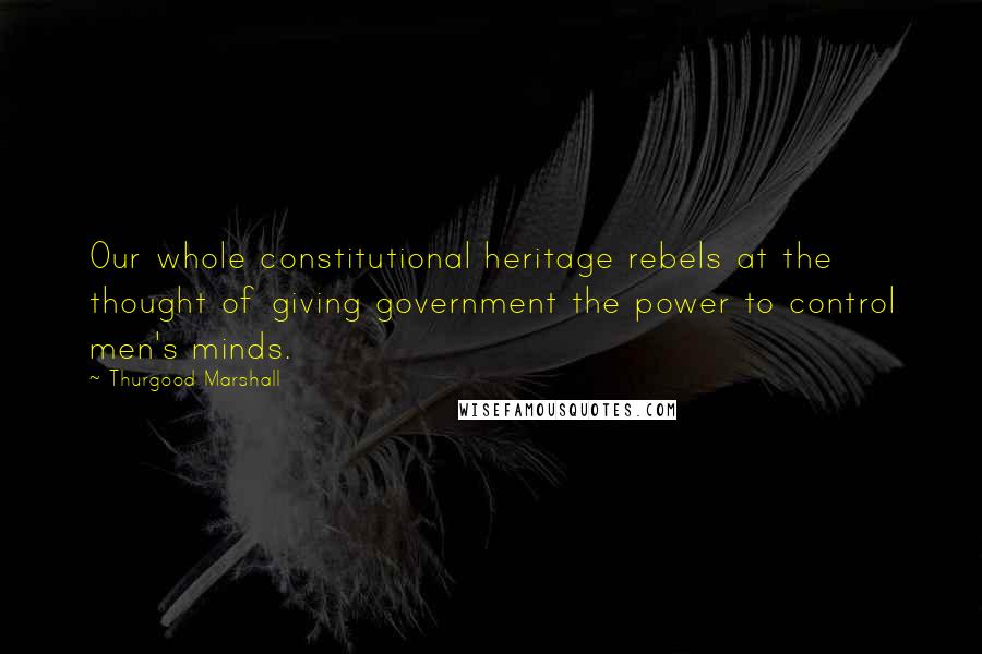 Thurgood Marshall Quotes: Our whole constitutional heritage rebels at the thought of giving government the power to control men's minds.