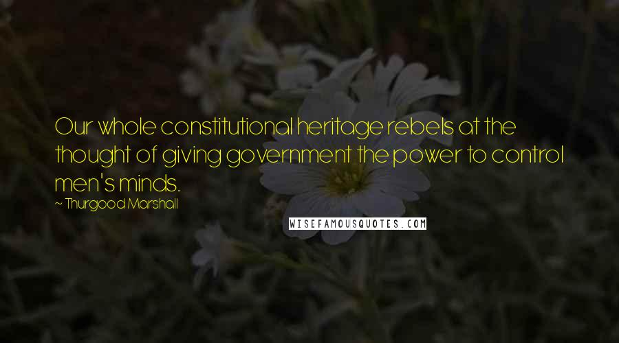 Thurgood Marshall Quotes: Our whole constitutional heritage rebels at the thought of giving government the power to control men's minds.