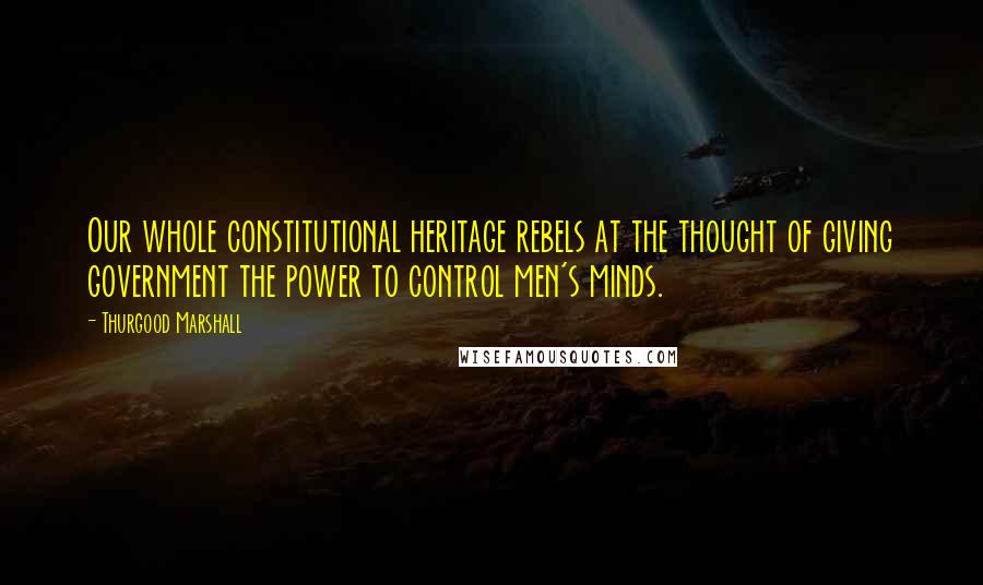 Thurgood Marshall Quotes: Our whole constitutional heritage rebels at the thought of giving government the power to control men's minds.