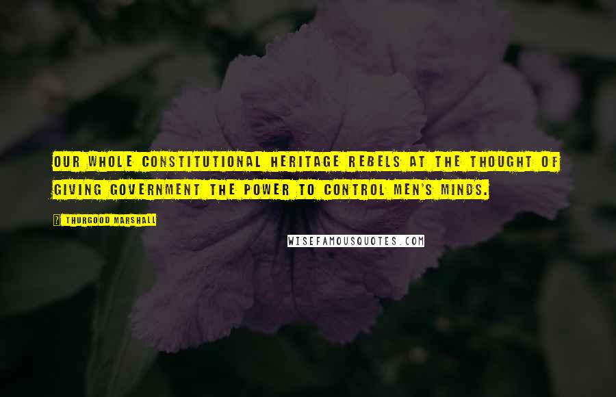 Thurgood Marshall Quotes: Our whole constitutional heritage rebels at the thought of giving government the power to control men's minds.