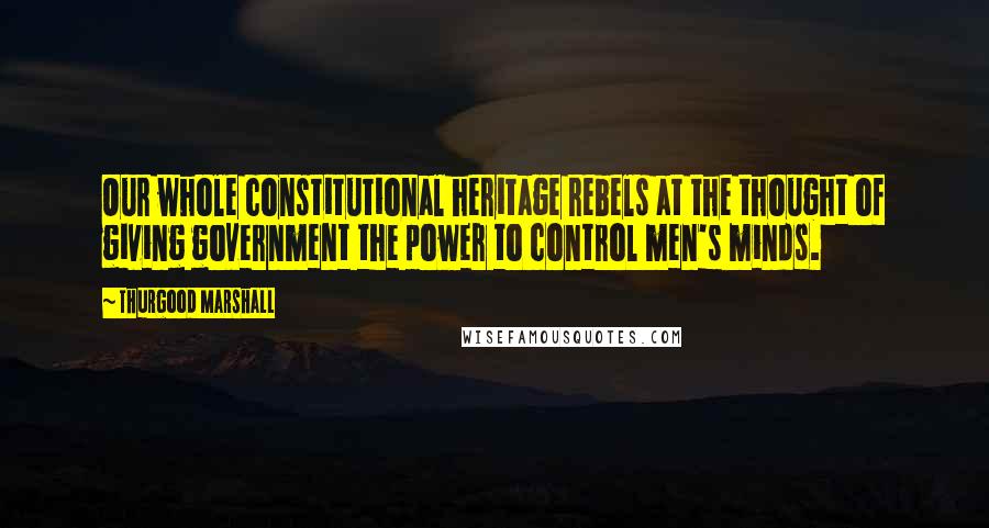 Thurgood Marshall Quotes: Our whole constitutional heritage rebels at the thought of giving government the power to control men's minds.