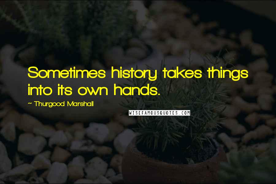 Thurgood Marshall Quotes: Sometimes history takes things into its own hands.