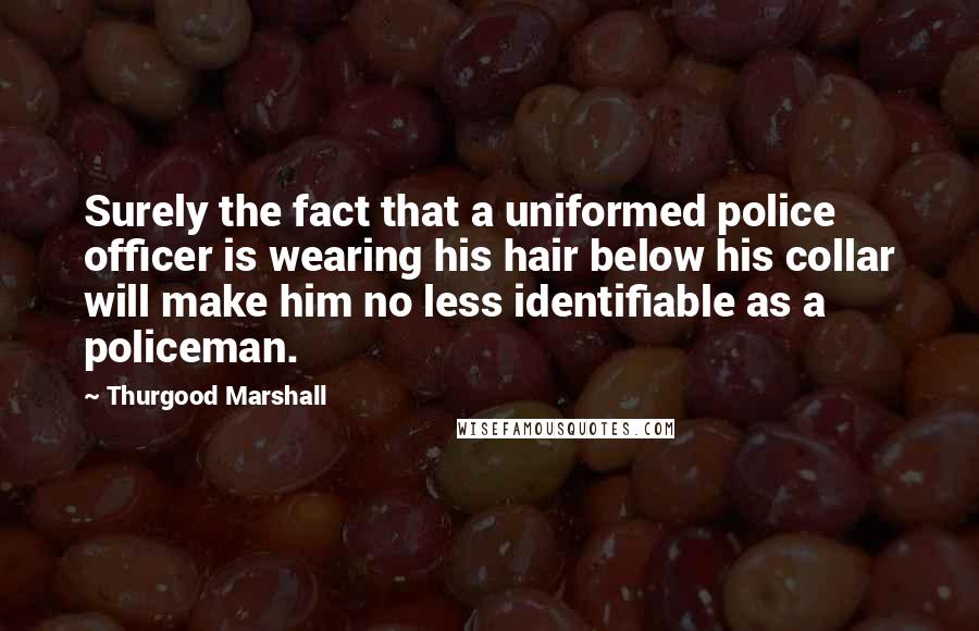 Thurgood Marshall Quotes: Surely the fact that a uniformed police officer is wearing his hair below his collar will make him no less identifiable as a policeman.