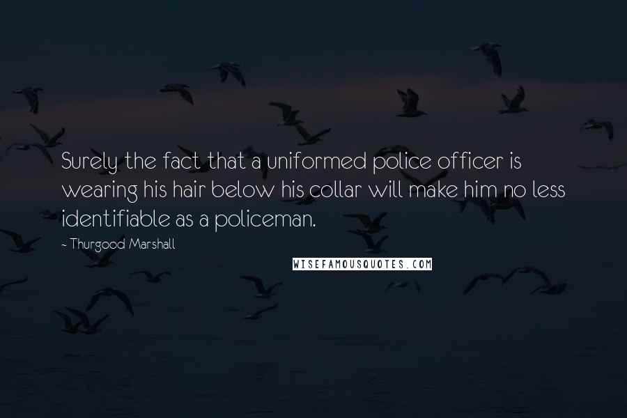 Thurgood Marshall Quotes: Surely the fact that a uniformed police officer is wearing his hair below his collar will make him no less identifiable as a policeman.