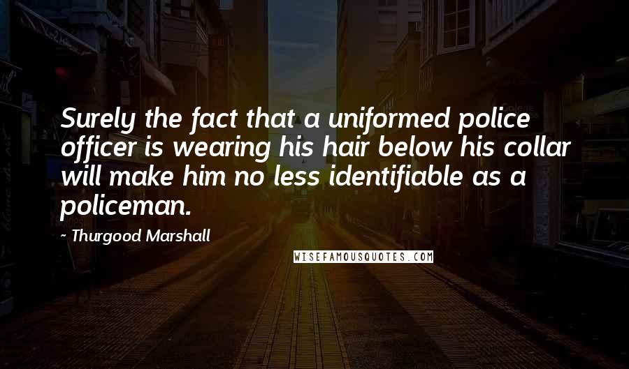 Thurgood Marshall Quotes: Surely the fact that a uniformed police officer is wearing his hair below his collar will make him no less identifiable as a policeman.