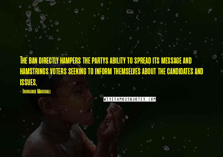 Thurgood Marshall Quotes: The ban directly hampers the partys ability to spread its message and hamstrings voters seeking to inform themselves about the candidates and issues,