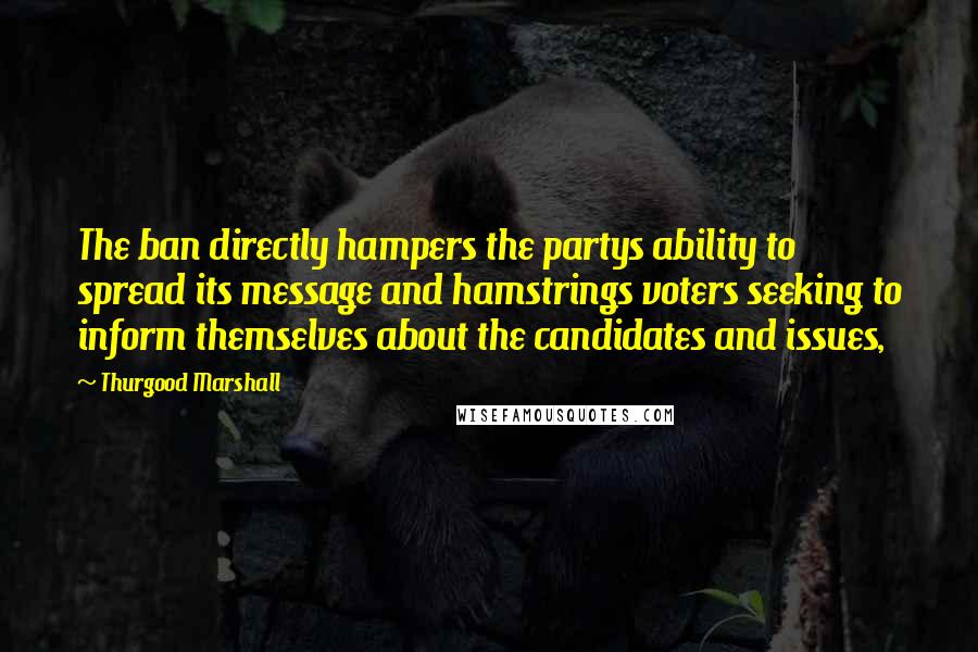 Thurgood Marshall Quotes: The ban directly hampers the partys ability to spread its message and hamstrings voters seeking to inform themselves about the candidates and issues,
