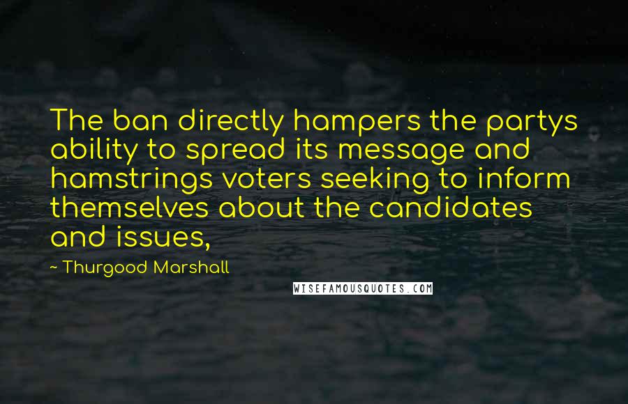 Thurgood Marshall Quotes: The ban directly hampers the partys ability to spread its message and hamstrings voters seeking to inform themselves about the candidates and issues,