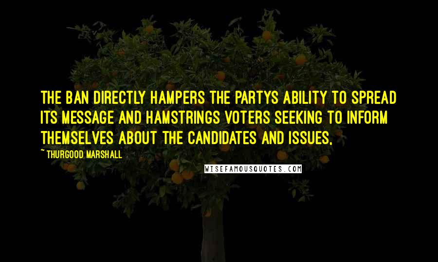 Thurgood Marshall Quotes: The ban directly hampers the partys ability to spread its message and hamstrings voters seeking to inform themselves about the candidates and issues,