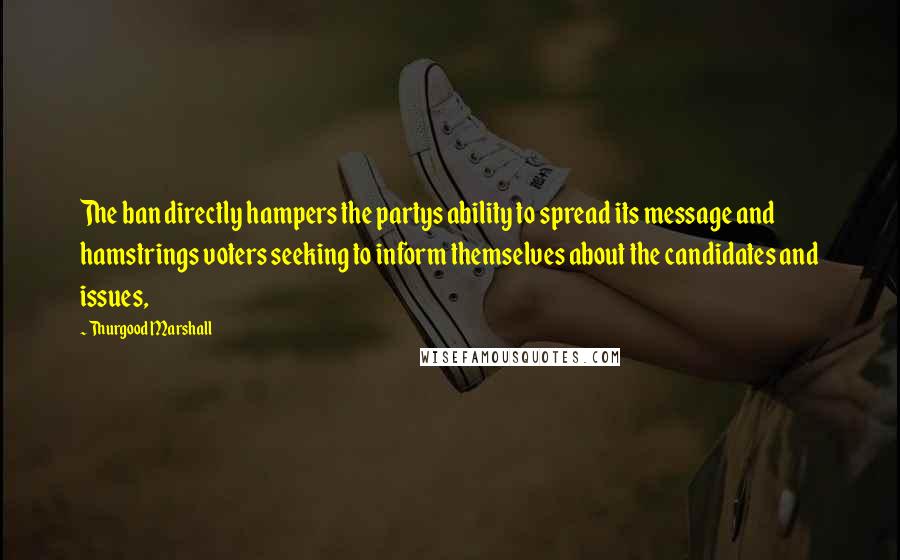 Thurgood Marshall Quotes: The ban directly hampers the partys ability to spread its message and hamstrings voters seeking to inform themselves about the candidates and issues,
