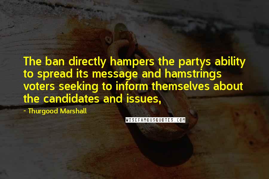 Thurgood Marshall Quotes: The ban directly hampers the partys ability to spread its message and hamstrings voters seeking to inform themselves about the candidates and issues,