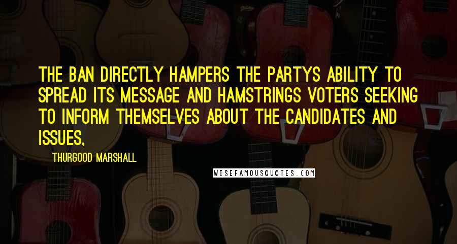 Thurgood Marshall Quotes: The ban directly hampers the partys ability to spread its message and hamstrings voters seeking to inform themselves about the candidates and issues,
