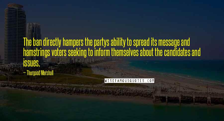 Thurgood Marshall Quotes: The ban directly hampers the partys ability to spread its message and hamstrings voters seeking to inform themselves about the candidates and issues,