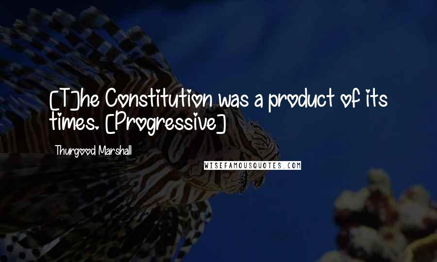 Thurgood Marshall Quotes: [T]he Constitution was a product of its times. [Progressive]