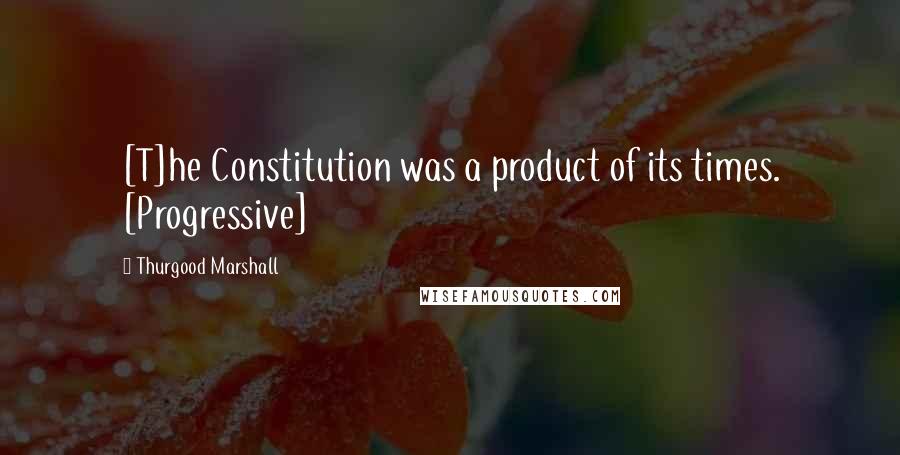 Thurgood Marshall Quotes: [T]he Constitution was a product of its times. [Progressive]