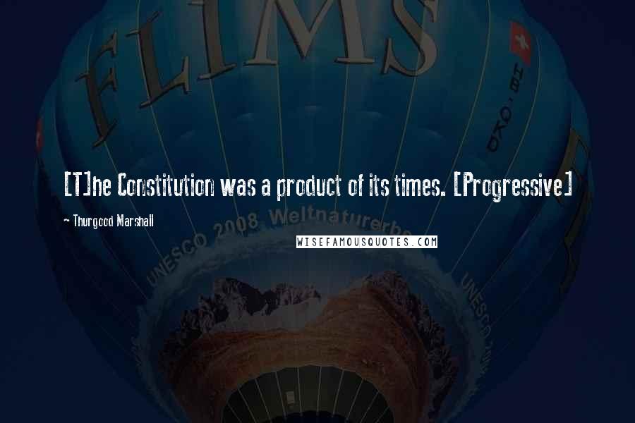 Thurgood Marshall Quotes: [T]he Constitution was a product of its times. [Progressive]