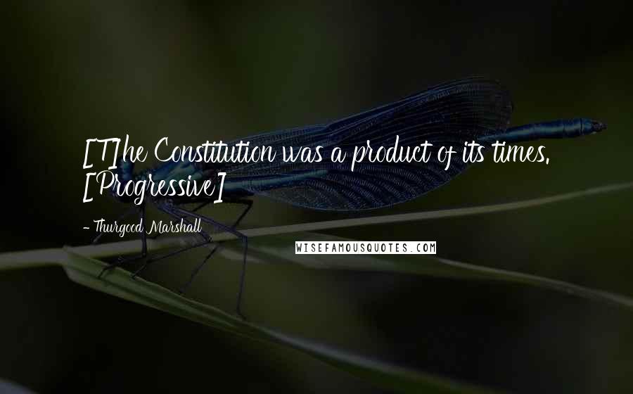 Thurgood Marshall Quotes: [T]he Constitution was a product of its times. [Progressive]