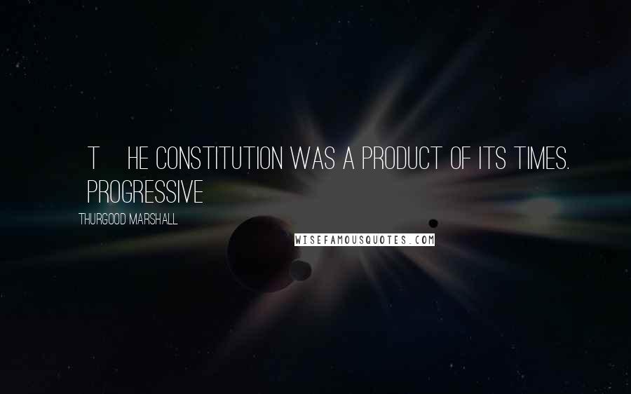 Thurgood Marshall Quotes: [T]he Constitution was a product of its times. [Progressive]