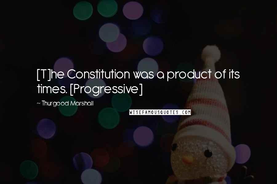 Thurgood Marshall Quotes: [T]he Constitution was a product of its times. [Progressive]