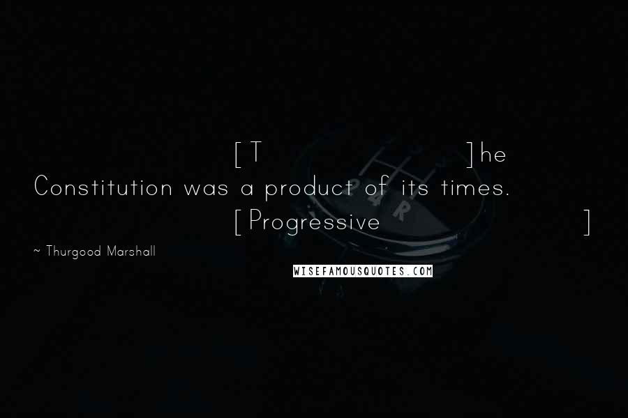 Thurgood Marshall Quotes: [T]he Constitution was a product of its times. [Progressive]