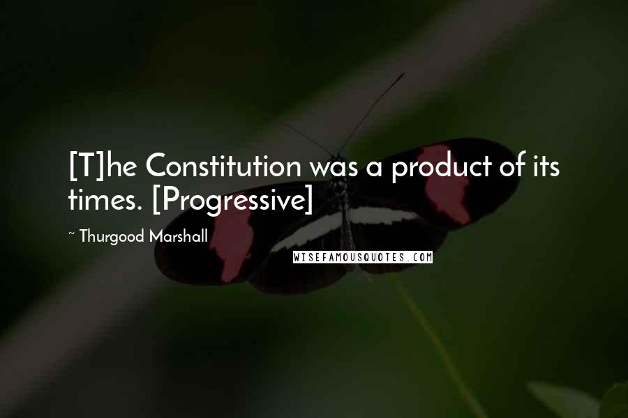 Thurgood Marshall Quotes: [T]he Constitution was a product of its times. [Progressive]