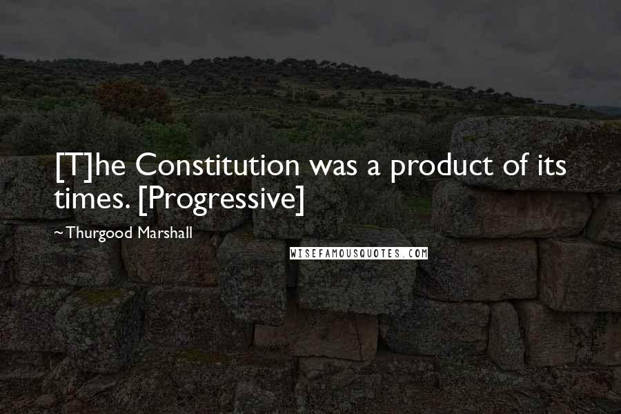 Thurgood Marshall Quotes: [T]he Constitution was a product of its times. [Progressive]