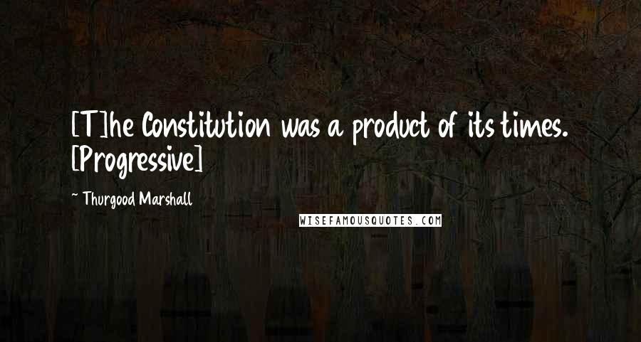 Thurgood Marshall Quotes: [T]he Constitution was a product of its times. [Progressive]