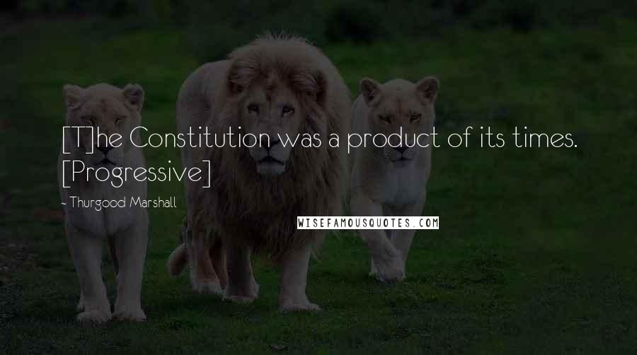 Thurgood Marshall Quotes: [T]he Constitution was a product of its times. [Progressive]