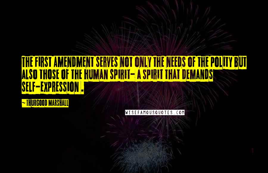 Thurgood Marshall Quotes: The First Amendment serves not only the needs of the polity but also those of the human spirit- a spirit that demands self-expression .