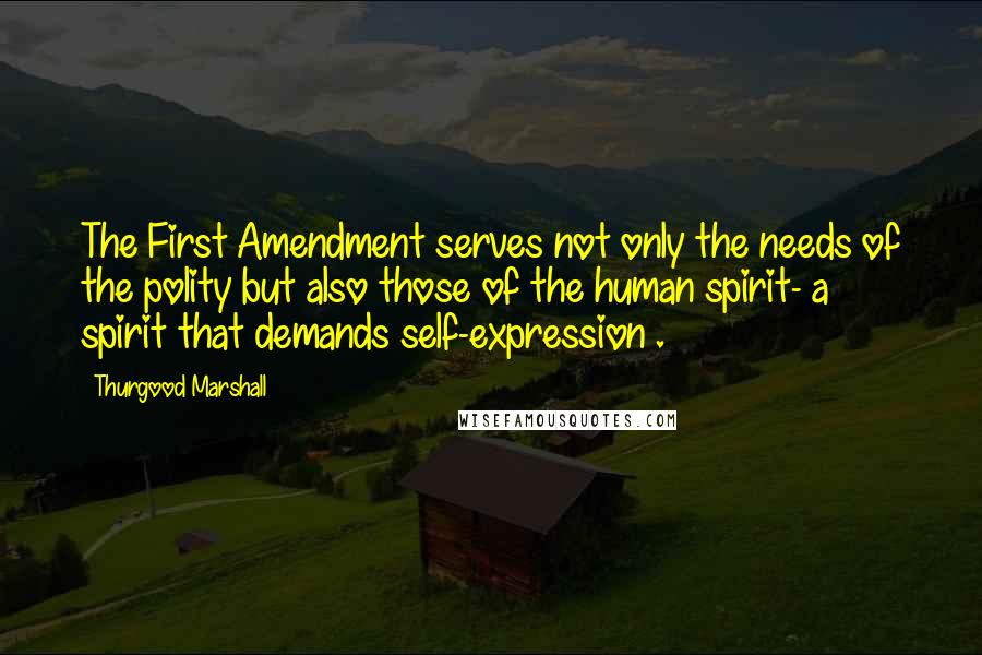 Thurgood Marshall Quotes: The First Amendment serves not only the needs of the polity but also those of the human spirit- a spirit that demands self-expression .