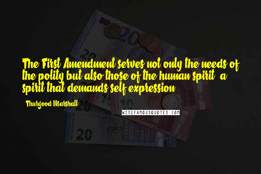 Thurgood Marshall Quotes: The First Amendment serves not only the needs of the polity but also those of the human spirit- a spirit that demands self-expression .