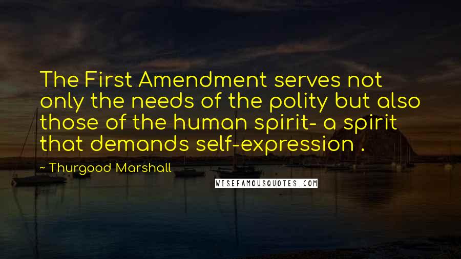 Thurgood Marshall Quotes: The First Amendment serves not only the needs of the polity but also those of the human spirit- a spirit that demands self-expression .