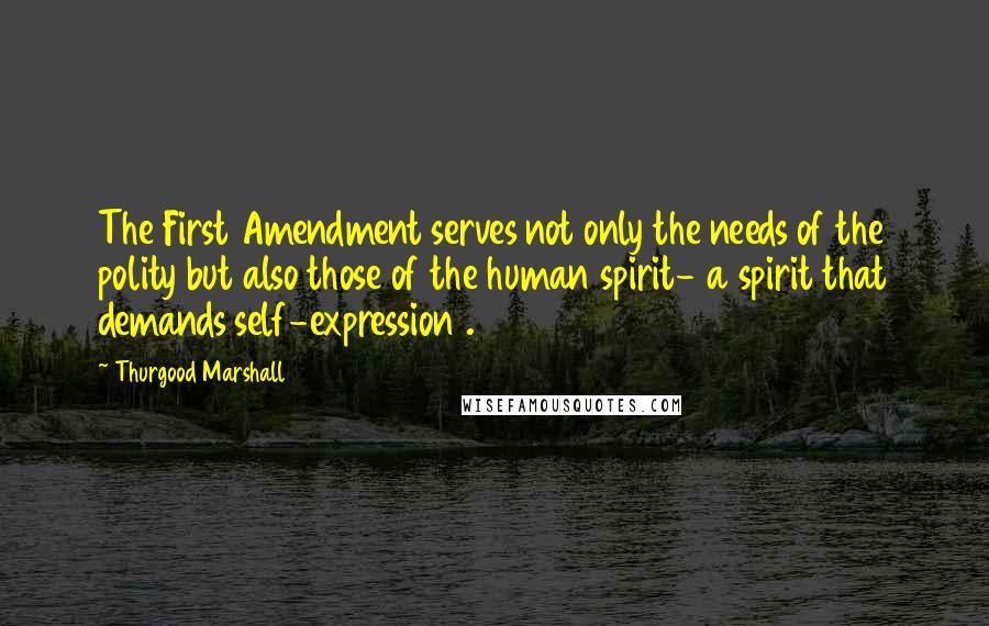Thurgood Marshall Quotes: The First Amendment serves not only the needs of the polity but also those of the human spirit- a spirit that demands self-expression .
