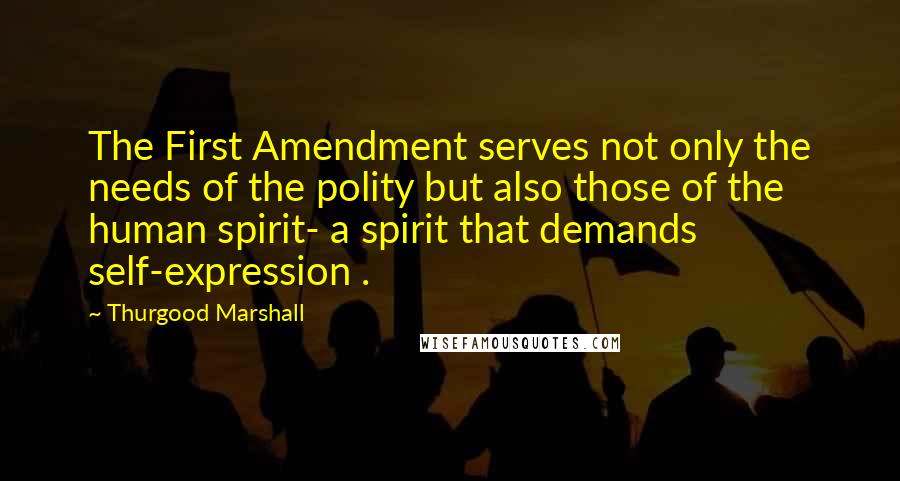 Thurgood Marshall Quotes: The First Amendment serves not only the needs of the polity but also those of the human spirit- a spirit that demands self-expression .