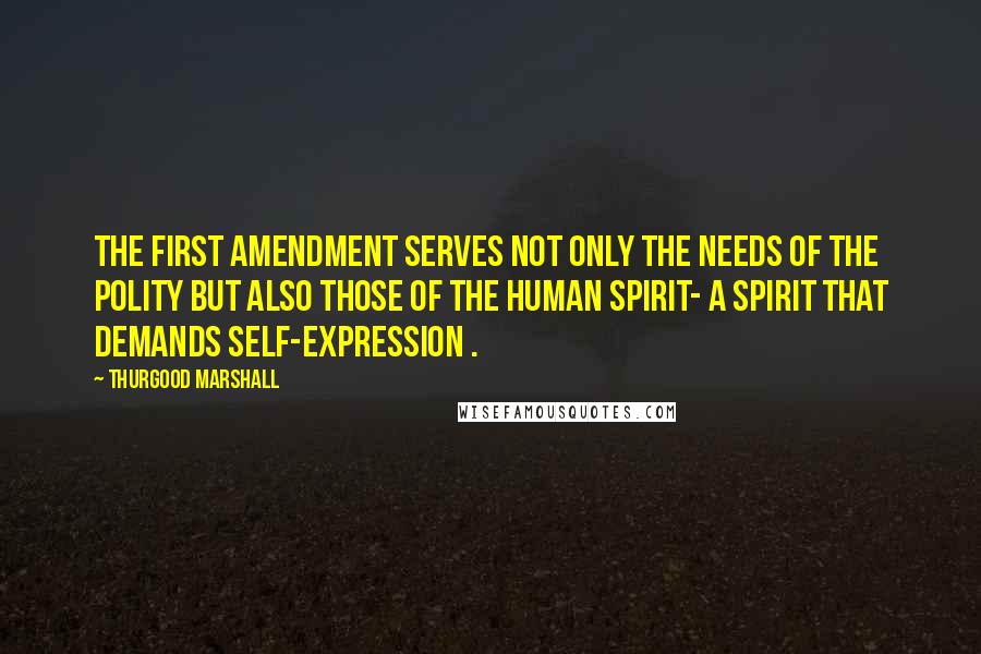 Thurgood Marshall Quotes: The First Amendment serves not only the needs of the polity but also those of the human spirit- a spirit that demands self-expression .