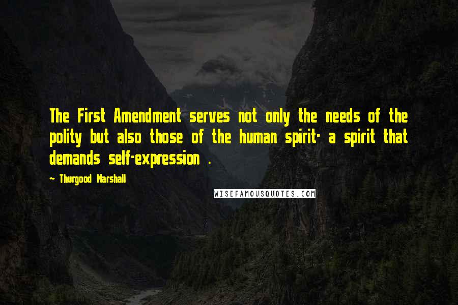 Thurgood Marshall Quotes: The First Amendment serves not only the needs of the polity but also those of the human spirit- a spirit that demands self-expression .