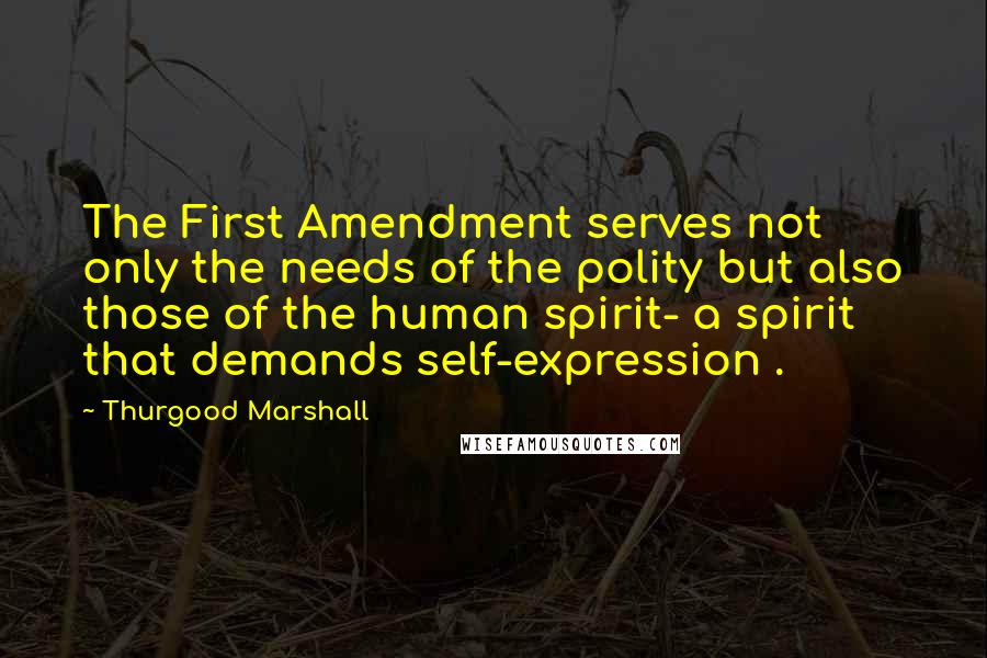 Thurgood Marshall Quotes: The First Amendment serves not only the needs of the polity but also those of the human spirit- a spirit that demands self-expression .