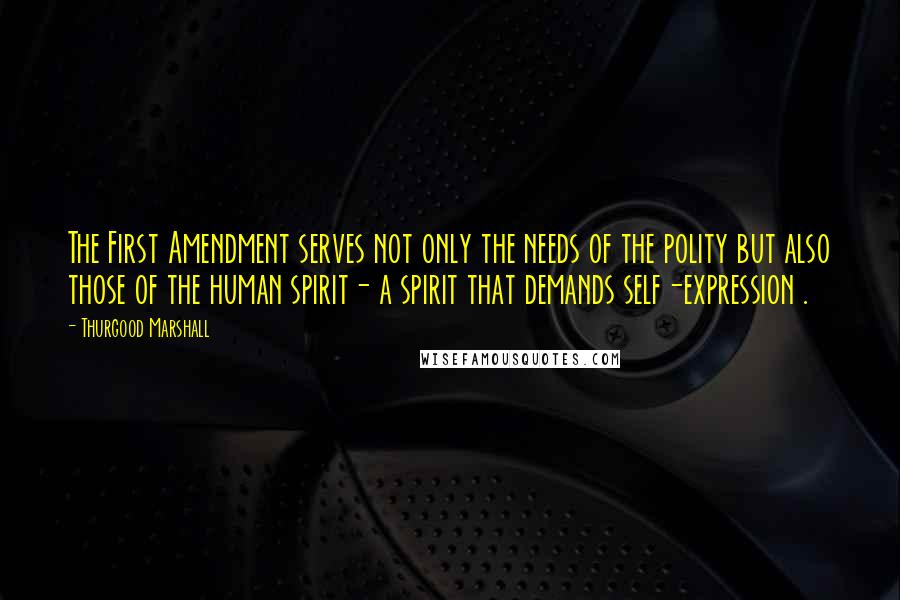 Thurgood Marshall Quotes: The First Amendment serves not only the needs of the polity but also those of the human spirit- a spirit that demands self-expression .