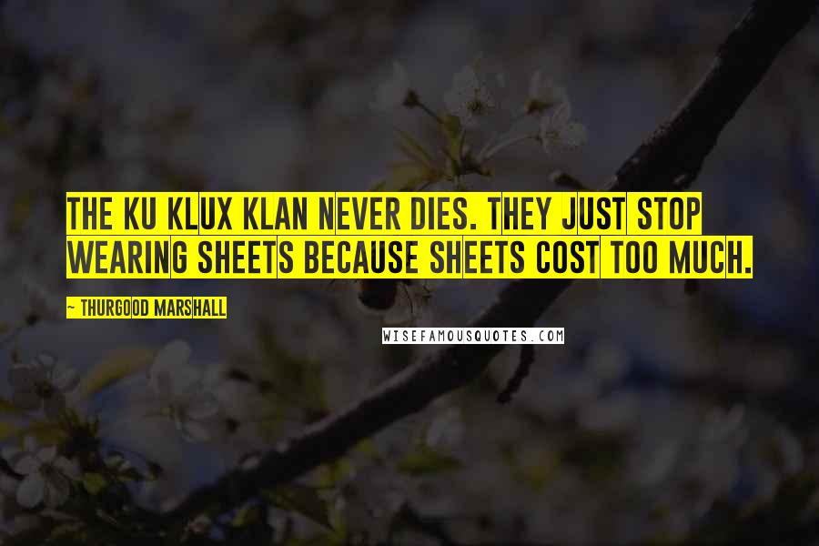 Thurgood Marshall Quotes: The Ku Klux Klan never dies. They just stop wearing sheets because sheets cost too much.