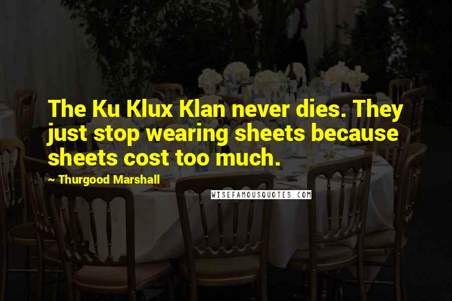 Thurgood Marshall Quotes: The Ku Klux Klan never dies. They just stop wearing sheets because sheets cost too much.