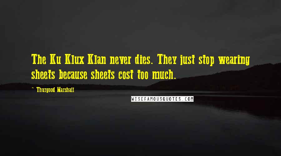 Thurgood Marshall Quotes: The Ku Klux Klan never dies. They just stop wearing sheets because sheets cost too much.