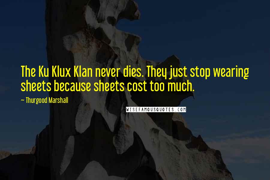 Thurgood Marshall Quotes: The Ku Klux Klan never dies. They just stop wearing sheets because sheets cost too much.