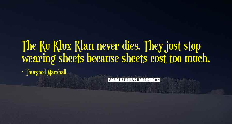 Thurgood Marshall Quotes: The Ku Klux Klan never dies. They just stop wearing sheets because sheets cost too much.