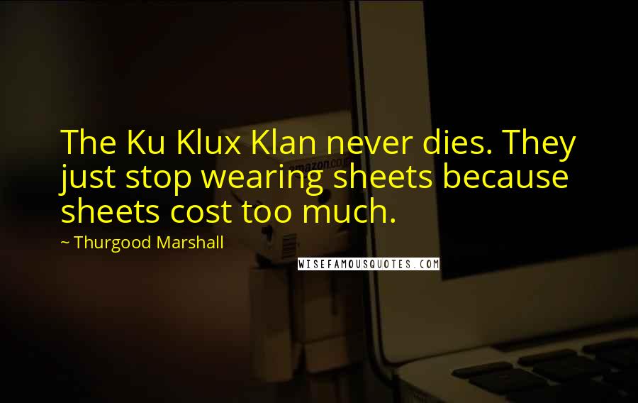 Thurgood Marshall Quotes: The Ku Klux Klan never dies. They just stop wearing sheets because sheets cost too much.