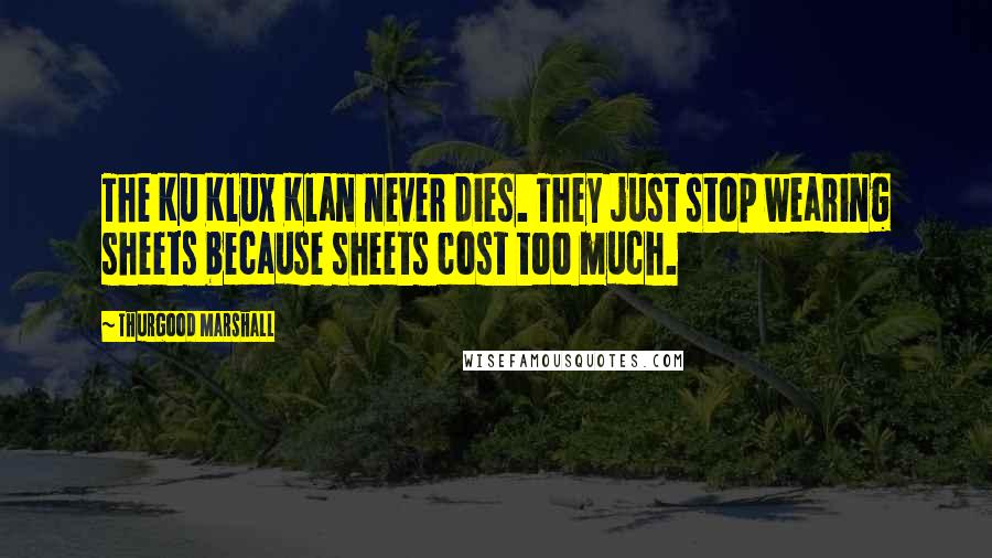 Thurgood Marshall Quotes: The Ku Klux Klan never dies. They just stop wearing sheets because sheets cost too much.