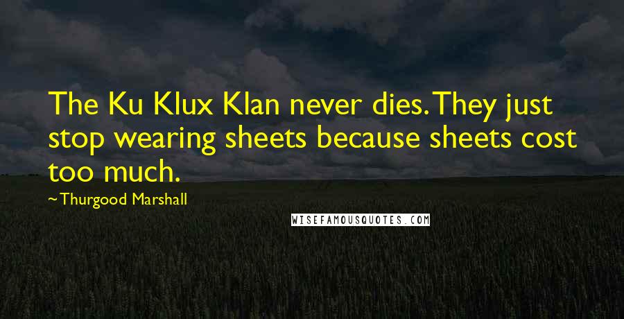 Thurgood Marshall Quotes: The Ku Klux Klan never dies. They just stop wearing sheets because sheets cost too much.