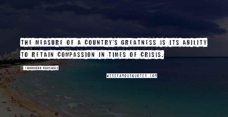 Thurgood Marshall Quotes: The measure of a country's greatness is its ability to retain compassion in times of crisis.