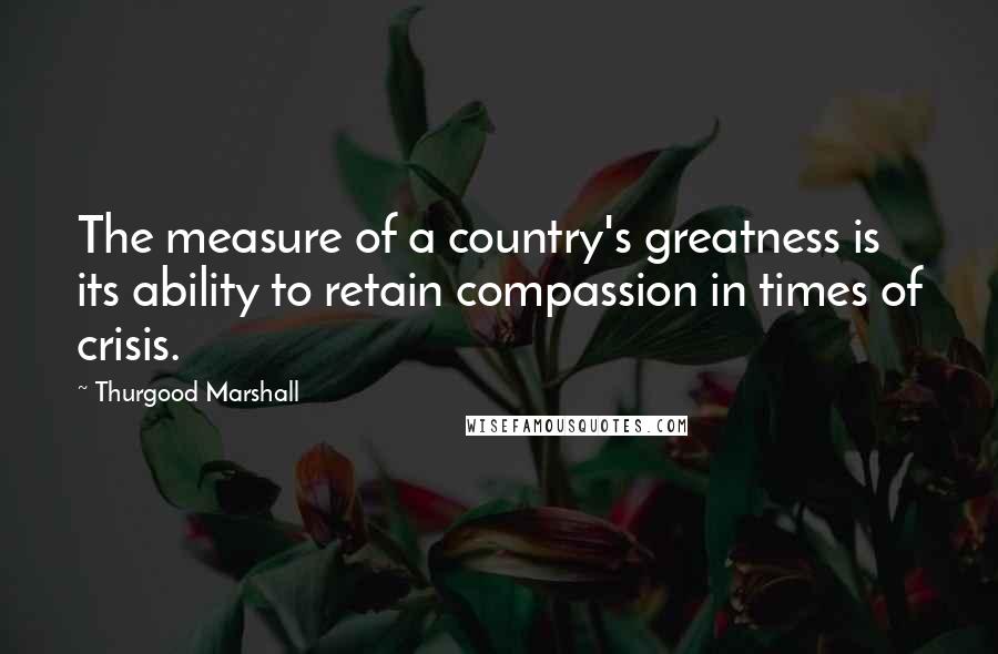 Thurgood Marshall Quotes: The measure of a country's greatness is its ability to retain compassion in times of crisis.