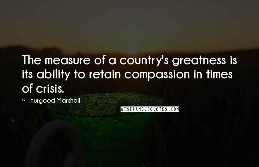 Thurgood Marshall Quotes: The measure of a country's greatness is its ability to retain compassion in times of crisis.