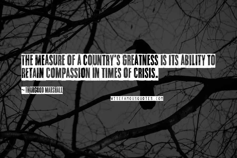 Thurgood Marshall Quotes: The measure of a country's greatness is its ability to retain compassion in times of crisis.